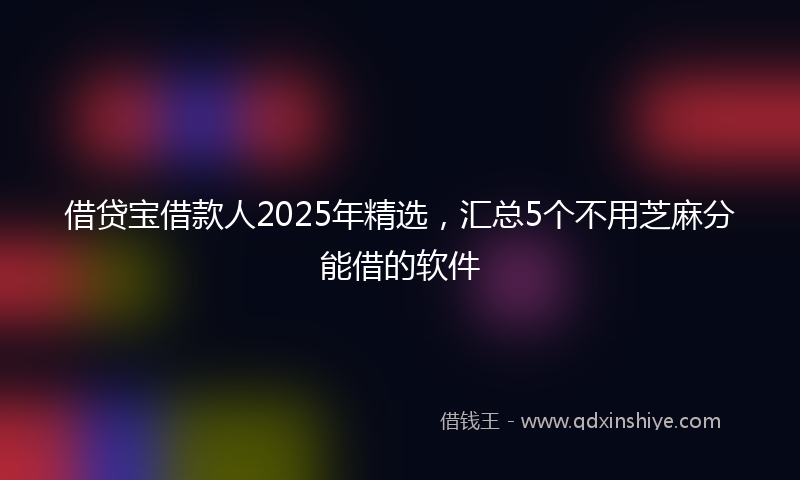 借贷宝借款人2025年精选，汇总5个不用芝麻分能借的软件