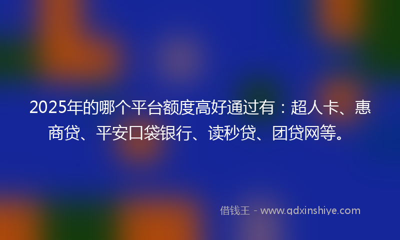 2025年的哪个平台额度高好通过有：超人卡、惠商贷、平安口袋银行、读秒贷、团贷网等。