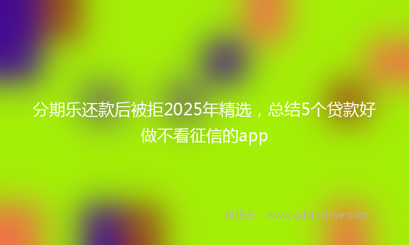分期乐还款后被拒2025年精选，总结5个贷款好做不看征信的app