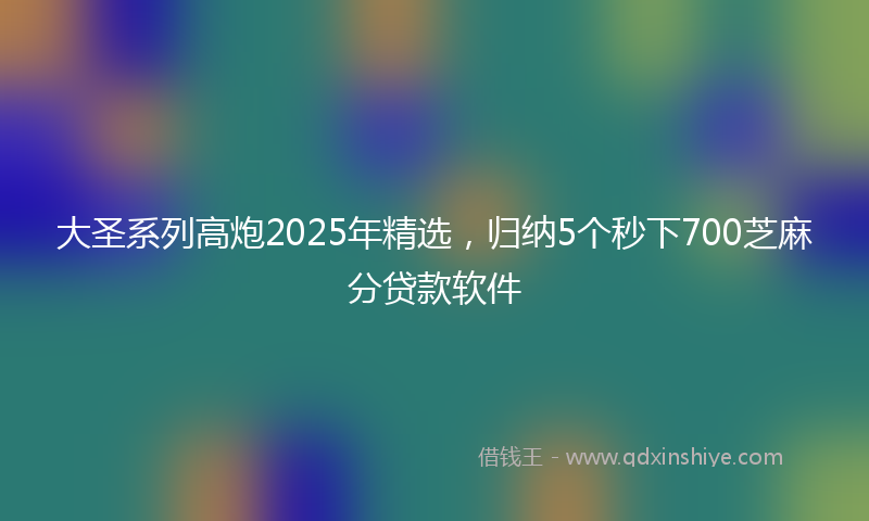 大圣系列高炮2025年精选，归纳5个秒下700芝麻分贷款软件