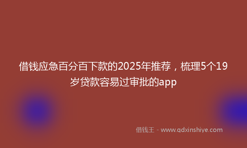 借钱应急百分百下款的2025年推荐，梳理5个19岁贷款容易过审批的app
