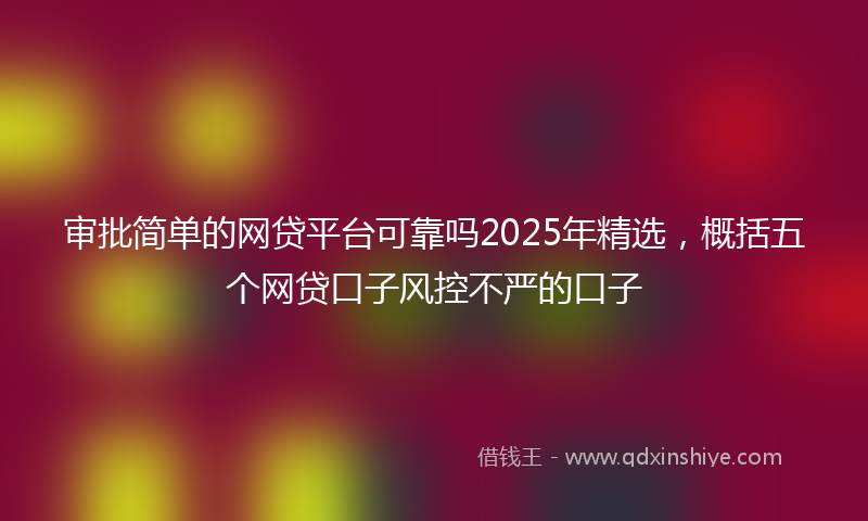 审批简单的网贷平台可靠吗2025年精选，概括五个网贷口子风控不严的口子