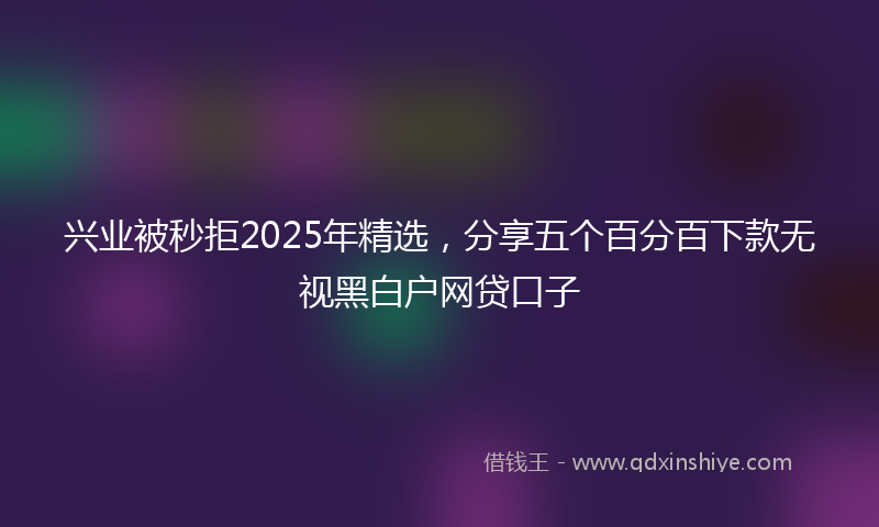兴业被秒拒2025年精选，分享五个百分百下款无视黑白户网贷口子