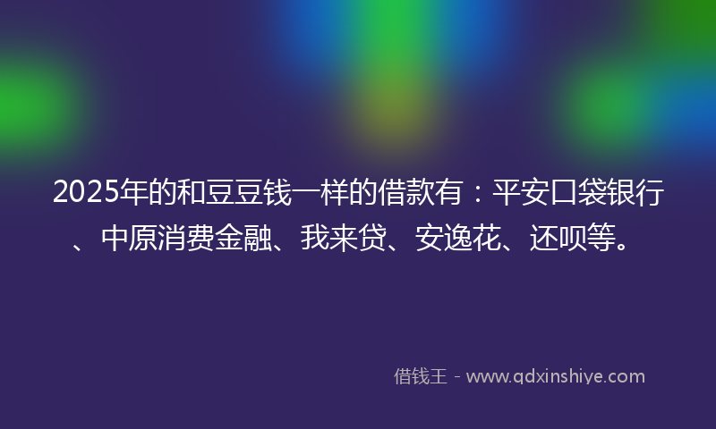 2025年的和豆豆钱一样的借款有：平安口袋银行、中原消费金融、我来贷、安逸花、还呗等。