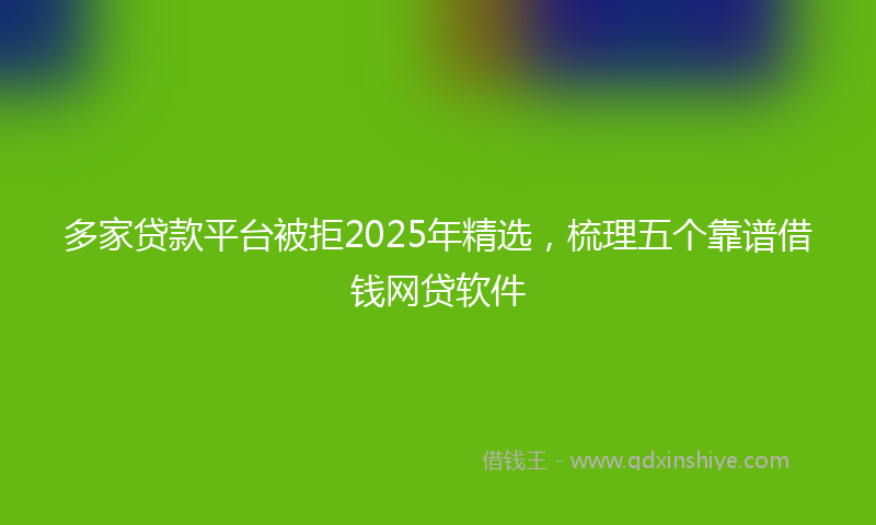 多家贷款平台被拒2025年精选，梳理五个靠谱借钱网贷软件
