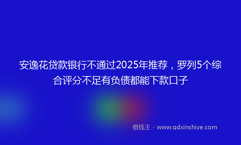 安逸花贷款银行不通过2025年推荐，罗列5个综合评分不足有负债都能下款口子