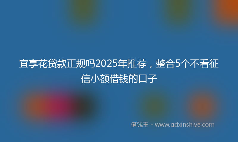 宜享花贷款正规吗2025年推荐，整合5个不看征信小额借钱的口子