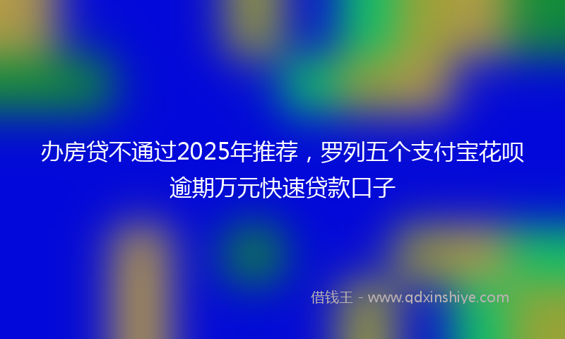 办房贷不通过2025年推荐，罗列五个支付宝花呗逾期万元快速贷款口子