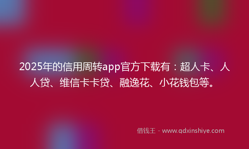 2025年的信用周转app官方下载有：超人卡、人人贷、维信卡卡贷、融逸花、小花钱包等。