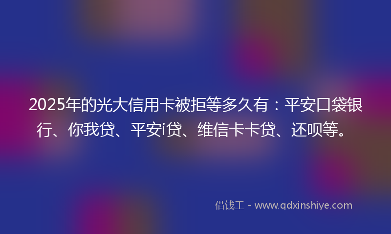 2025年的光大信用卡被拒等多久有：平安口袋银行、你我贷、平安i贷、维信卡卡贷、还呗等。