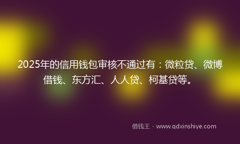 2025年的信用钱包审核不通过有：微粒贷、微博借钱、东方汇、人人贷、柯基贷等。