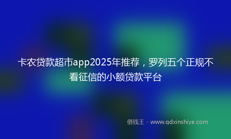 卡农贷款超市app2025年推荐，罗列五个正规不看征信的小额贷款平台