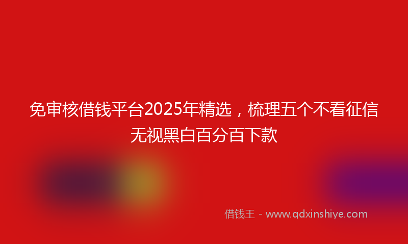 免审核借钱平台2025年精选，梳理五个不看征信无视黑白百分百下款
