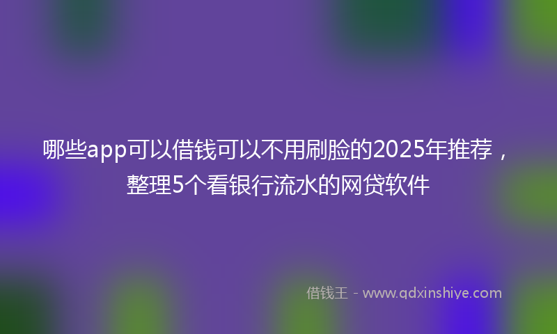 哪些app可以借钱可以不用刷脸的2025年推荐，整理5个看银行流水的网贷软件