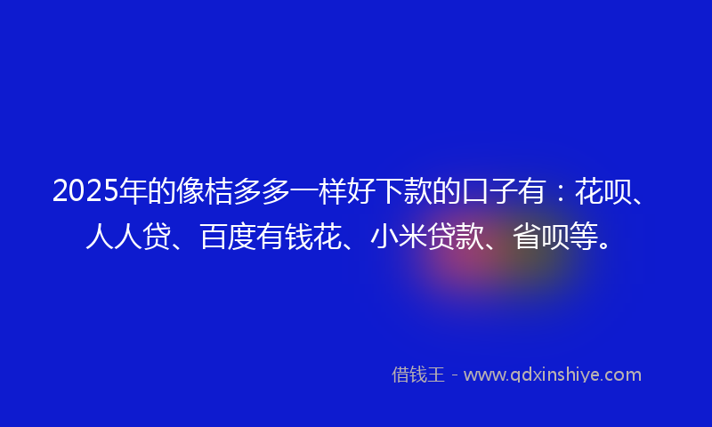 2025年的像桔多多一样好下款的口子有：花呗、人人贷、百度有钱花、小米贷款、省呗等。