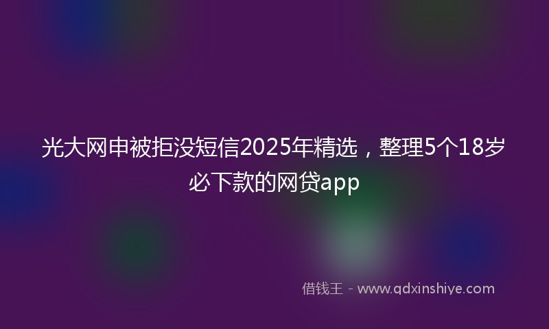 光大网申被拒没短信2025年精选，整理5个18岁必下款的网贷app