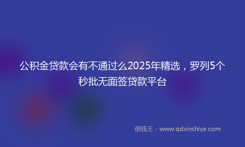 公积金贷款会有不通过么2025年精选，罗列5个秒批无面签贷款平台