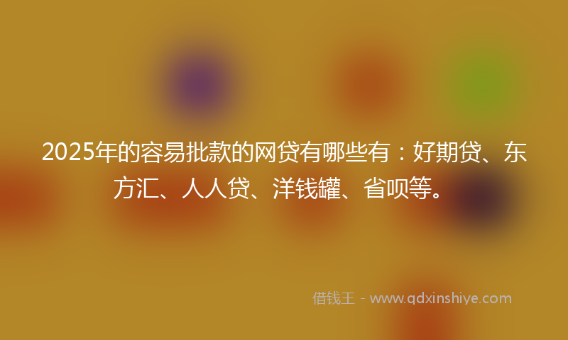2025年的容易批款的网贷有哪些有：好期贷、东方汇、人人贷、洋钱罐、省呗等。