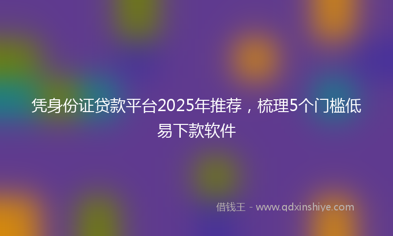 凭身份证贷款平台2025年推荐，梳理5个门槛低易下款软件