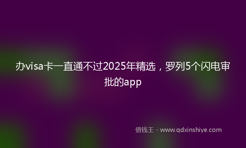 办visa卡一直通不过2025年精选，罗列5个闪电审批的app