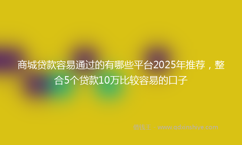 商城贷款容易通过的有哪些平台2025年推荐，整合5个贷款10万比较容易的口子