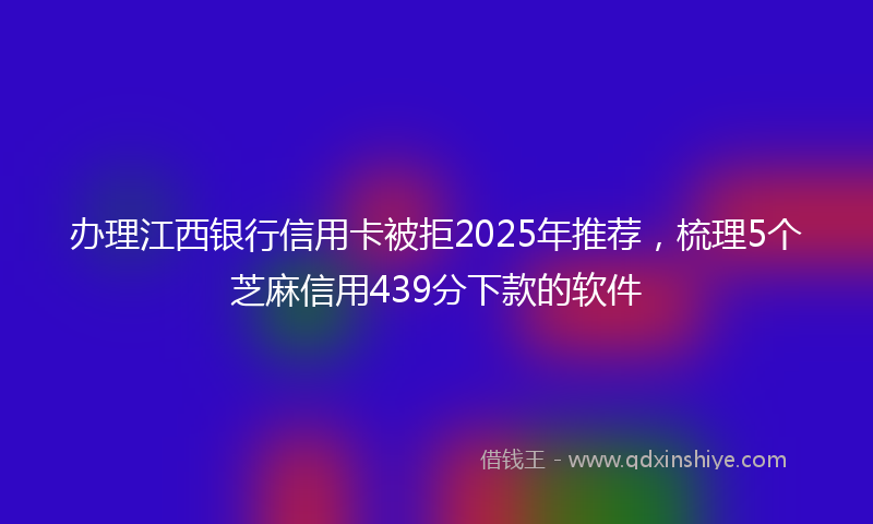 办理江西银行信用卡被拒2025年推荐，梳理5个芝麻信用439分下款的软件