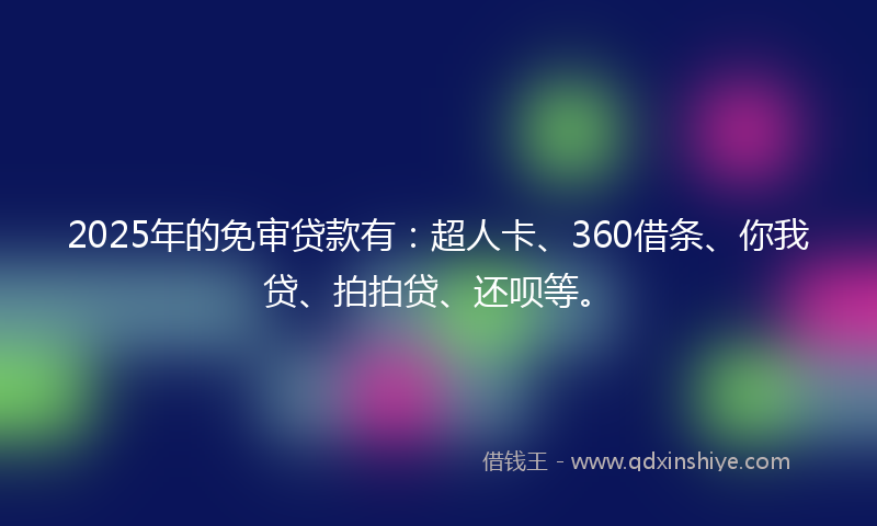 2025年的免审贷款有：超人卡、360借条、你我贷、拍拍贷、还呗等。