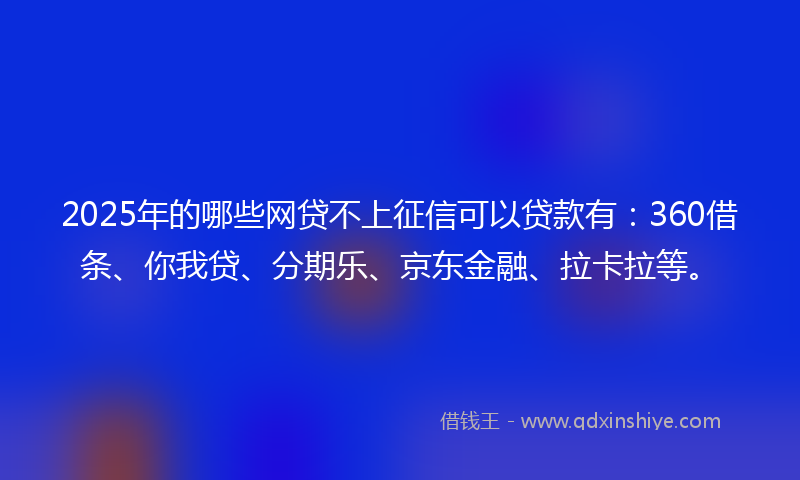 2025年的哪些网贷不上征信可以贷款有：360借条、你我贷、分期乐、京东金融、拉卡拉等。