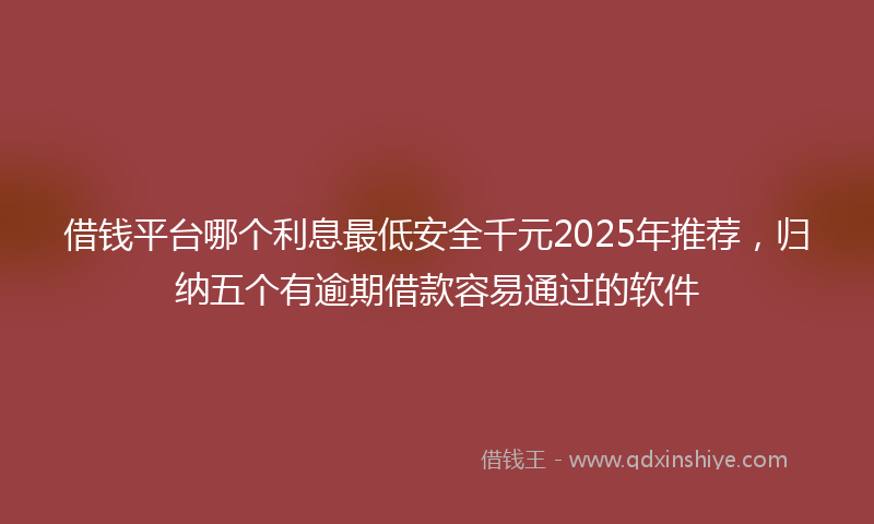 借钱平台哪个利息最低安全千元2025年推荐，归纳五个有逾期借款容易通过的软件