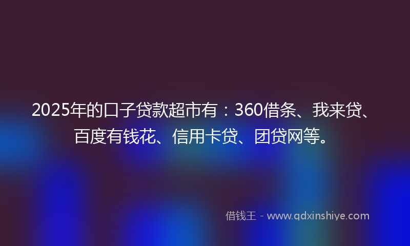 2025年的口子贷款超市有：360借条、我来贷、百度有钱花、信用卡贷、团贷网等。