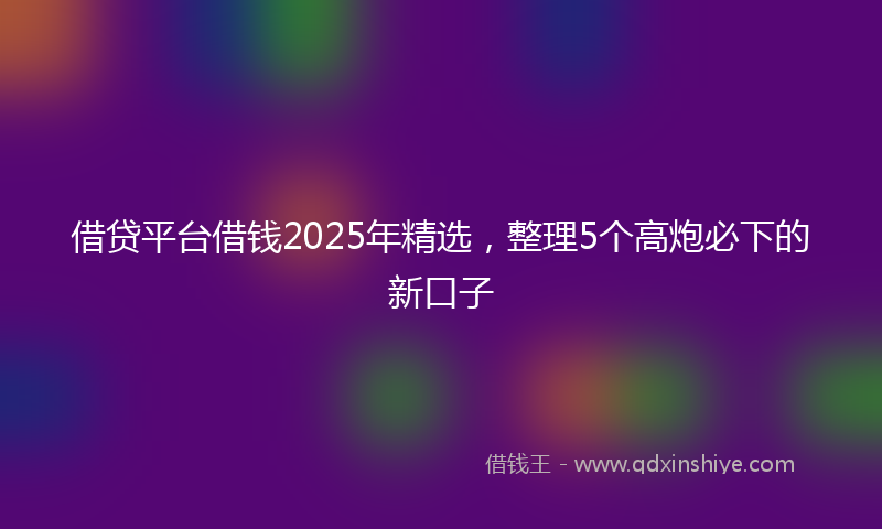 借贷平台借钱2025年精选，整理5个高炮必下的新口子