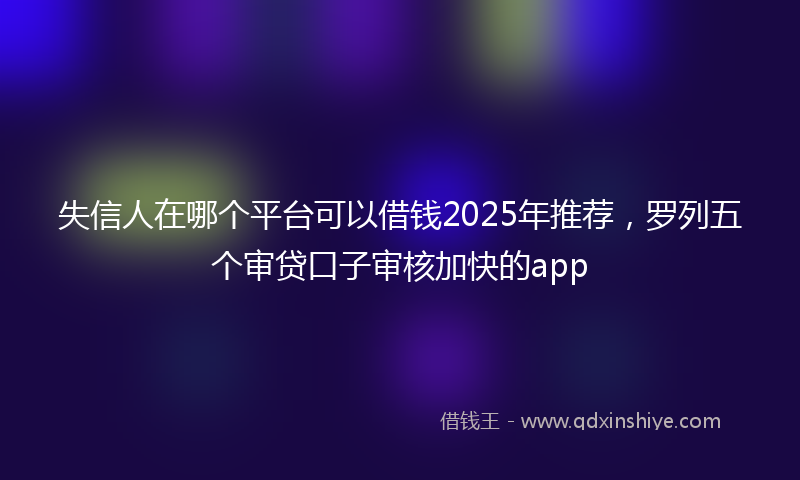 失信人在哪个平台可以借钱2025年推荐，罗列五个审贷口子审核加快的app
