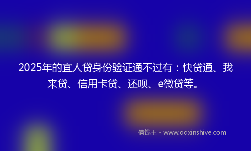 2025年的宜人贷身份验证通不过有：快贷通、我来贷、信用卡贷、还呗、e微贷等。
