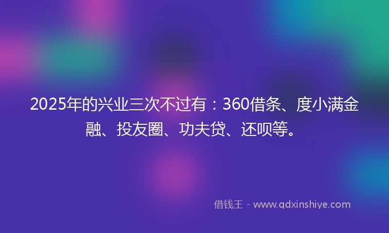 2025年的兴业三次不过有：360借条、度小满金融、投友圈、功夫贷、还呗等。