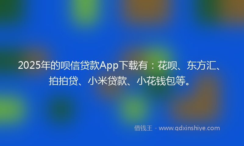 2025年的呗信贷款App下载有：花呗、东方汇、拍拍贷、小米贷款、小花钱包等。