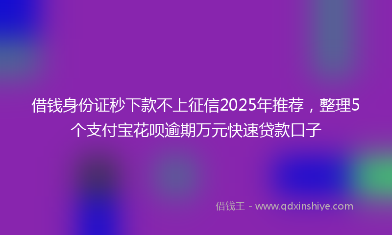 借钱身份证秒下款不上征信2025年推荐，整理5个支付宝花呗逾期万元快速贷款口子