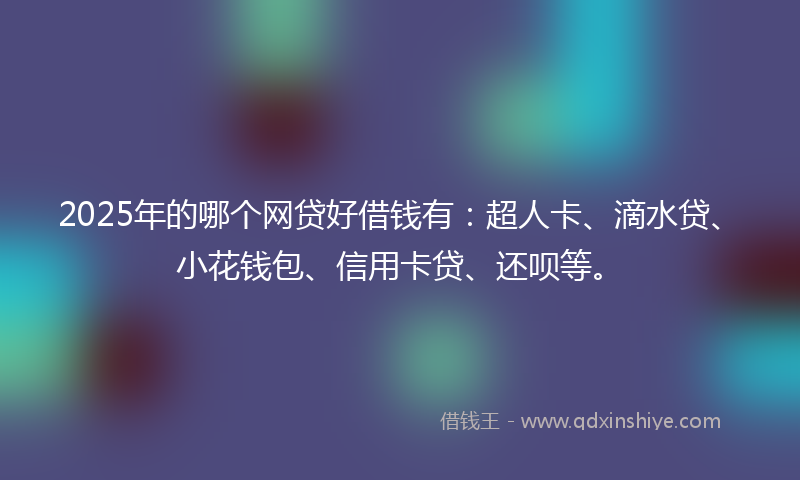 2025年的哪个网贷好借钱有：超人卡、滴水贷、小花钱包、信用卡贷、还呗等。