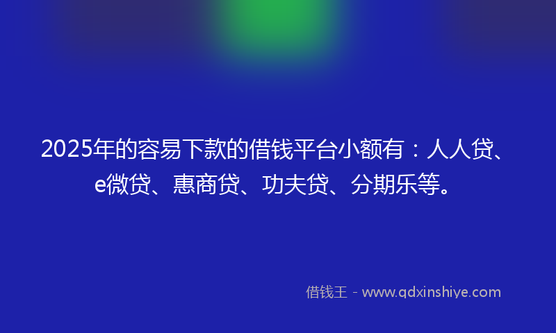 2025年的容易下款的借钱平台小额有：人人贷、e微贷、惠商贷、功夫贷、分期乐等。