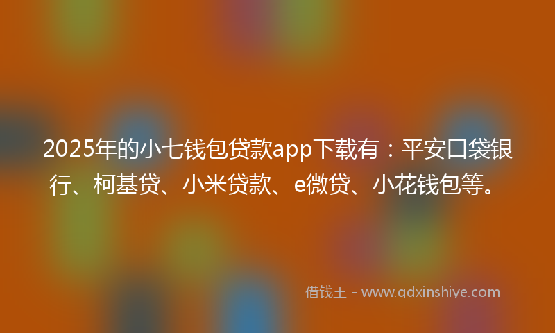 2025年的小七钱包贷款app下载有：平安口袋银行、柯基贷、小米贷款、e微贷、小花钱包等。