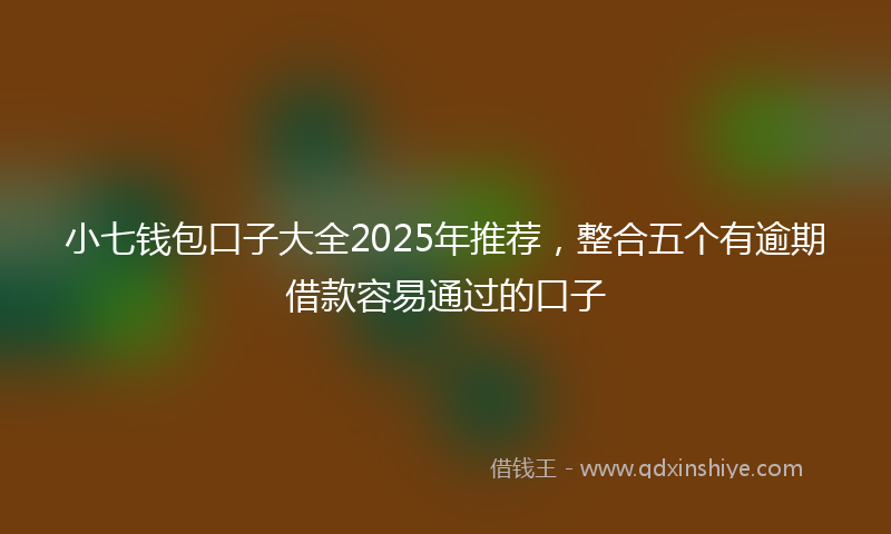 小七钱包口子大全2025年推荐，整合五个有逾期借款容易通过的口子