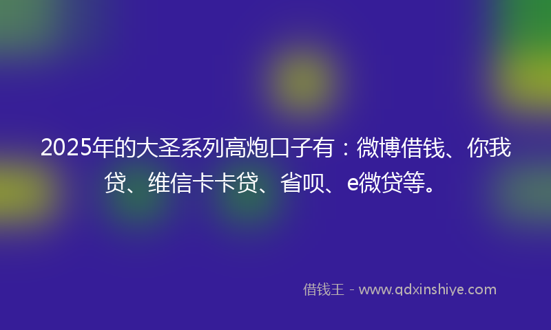 2025年的大圣系列高炮口子有：微博借钱、你我贷、维信卡卡贷、省呗、e微贷等。