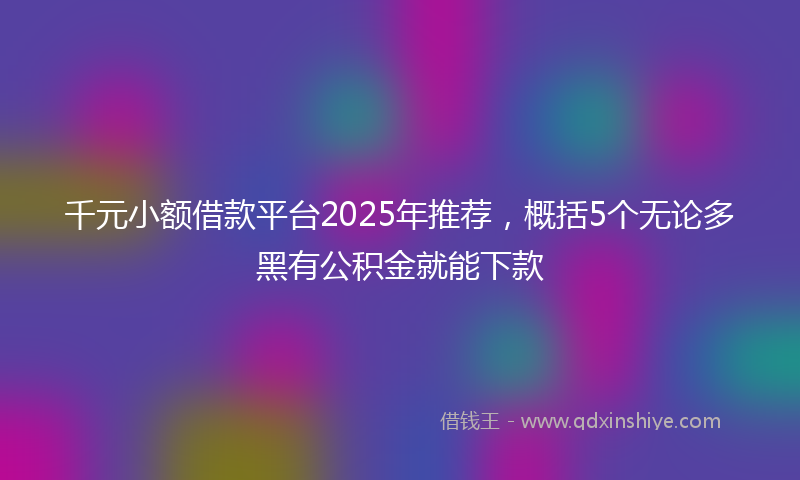 千元小额借款平台2025年推荐，概括5个无论多黑有公积金就能下款