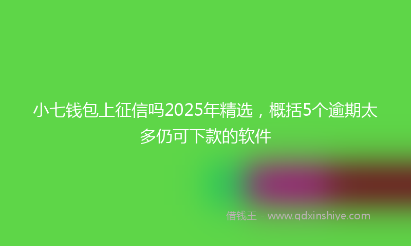 小七钱包上征信吗2025年精选，概括5个逾期太多仍可下款的软件