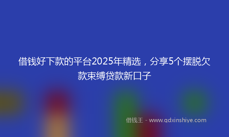 借钱好下款的平台2025年精选，分享5个摆脱欠款束缚贷款新口子