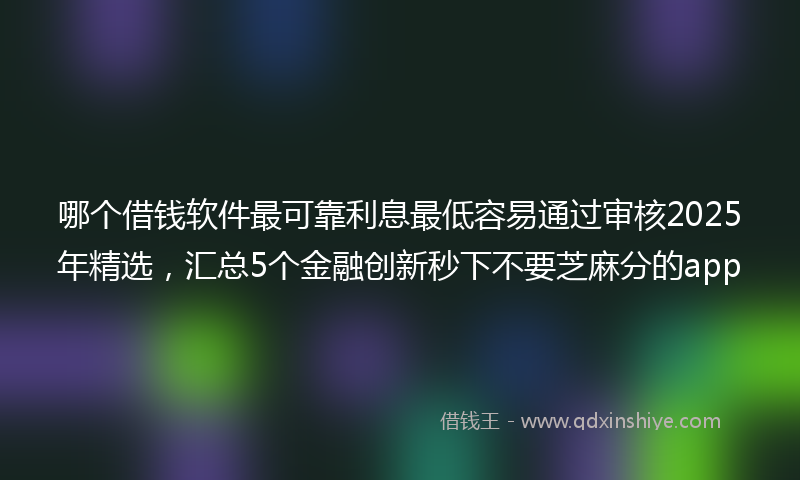 哪个借钱软件最可靠利息最低容易通过审核2025年精选，汇总5个金融创新秒下不要芝麻分的app