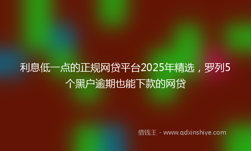 利息低一点的正规网贷平台2025年精选，罗列5个黑户逾期也能下款的网贷