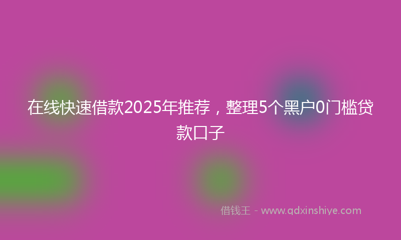 在线快速借款2025年推荐，整理5个黑户0门槛贷款口子