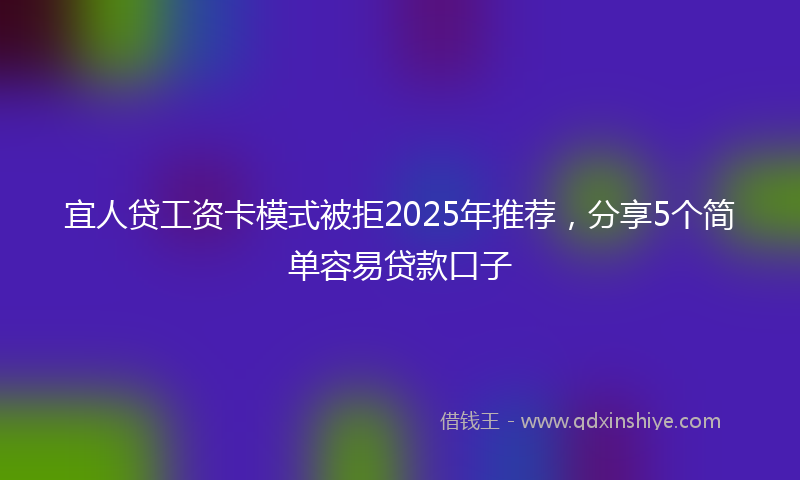 宜人贷工资卡模式被拒2025年推荐，分享5个简单容易贷款口子