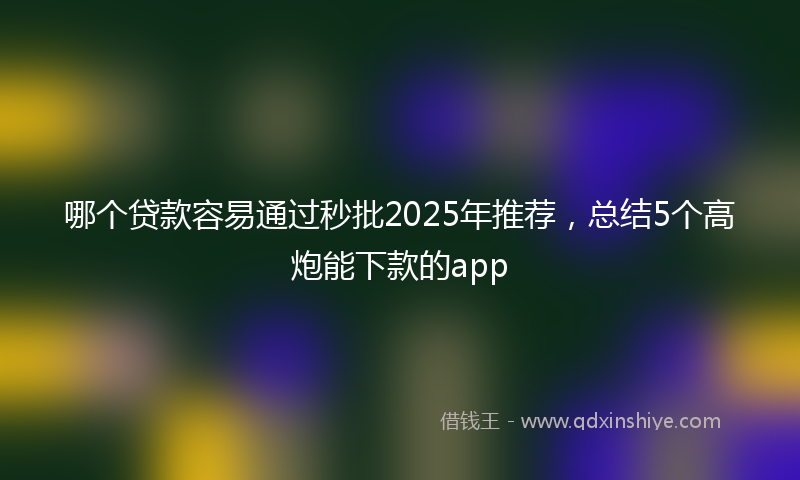 哪个贷款容易通过秒批2025年推荐，总结5个高炮能下款的app