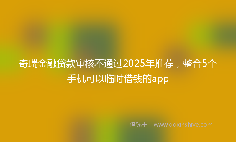 奇瑞金融贷款审核不通过2025年推荐，整合5个手机可以临时借钱的app